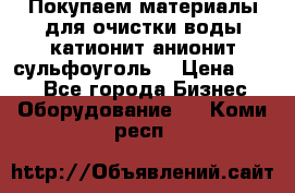   Покупаем материалы для очистки воды катионит анионит сульфоуголь  › Цена ­ 100 - Все города Бизнес » Оборудование   . Коми респ.